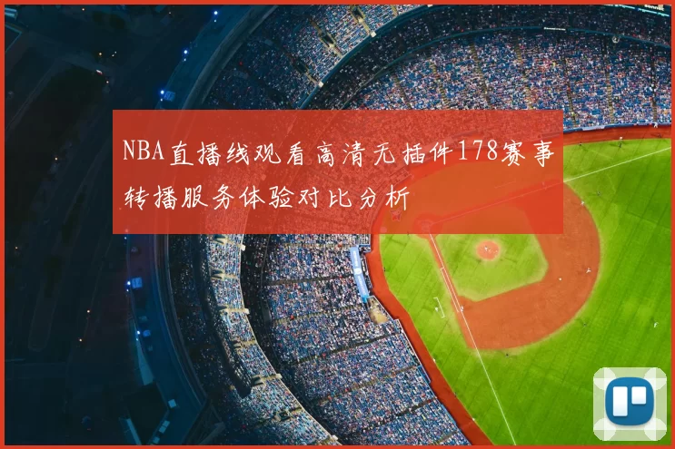 NBA直播线观看高清无插件178赛事转播服务体验对比分析