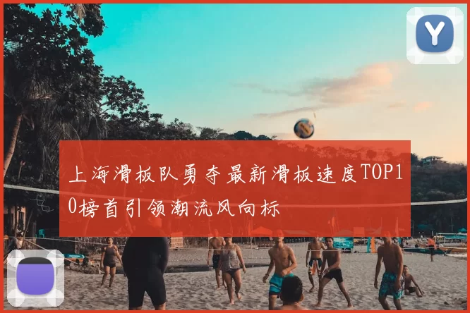 上海滑板队勇夺最新滑板速度TOP10榜首引领潮流风向标