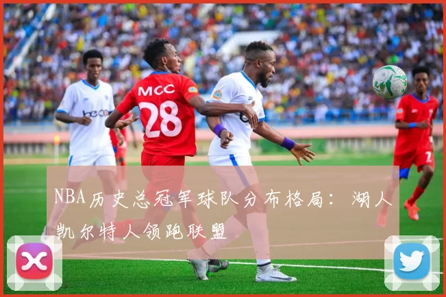 NBA历史总冠军球队分布格局：湖人凯尔特人领跑联盟