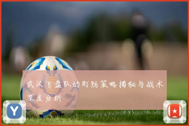 武汉飞盘队的盯防策略揭秘与战术深度分析