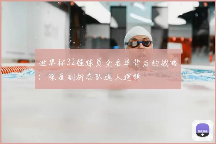 世界杯32强球员全名单背后的战略:深度剖析各队选人逻辑