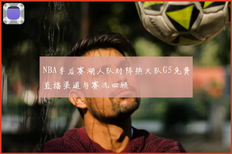 NBA季后赛湖人队对阵热火队G5免费直播渠道与赛况回顾