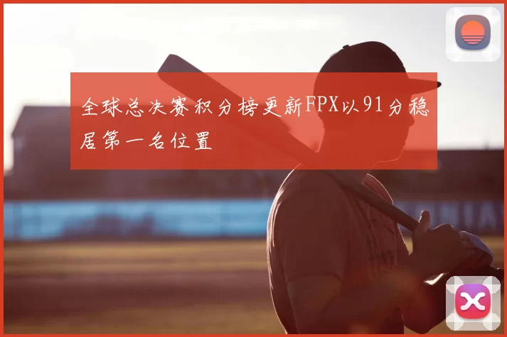 全球总决赛积分榜更新FPX以91分稳居第一名位置