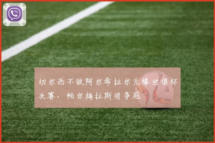 切尔西不敌阿尔希拉尔无缘世俱杯决赛，帕尔梅拉斯将争冠