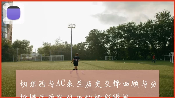 切尔西与AC米兰历史交锋回顾与分析揭示两队对决的精彩瞬间