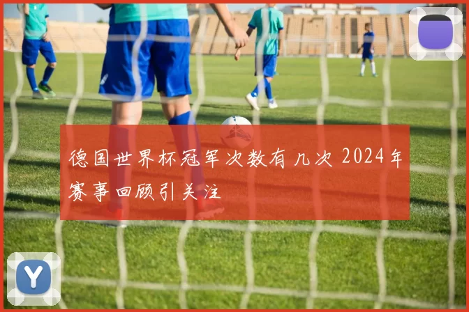 德国世界杯冠军次数有几次 2024年赛事回顾引关注