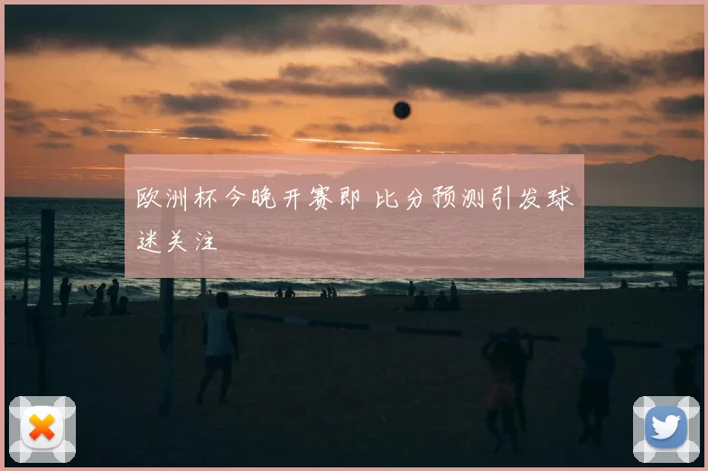 欧洲杯今晚开赛即 比分预测引发球迷关注