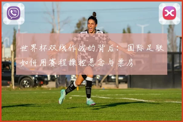 世界杯双线作战的背后：国际足联如何用赛程操控悬念与票房