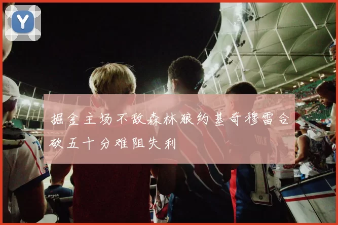 掘金主场不敌森林狼约基奇穆雷合砍五十分难阻失利