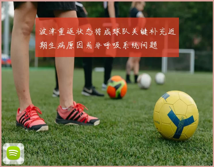 波津重返状态将成球队关键补充近期生病原因或非呼吸系统问题