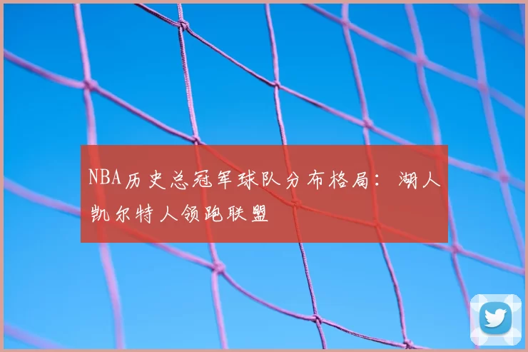 NBA历史总冠军球队分布格局：湖人凯尔特人领跑联盟