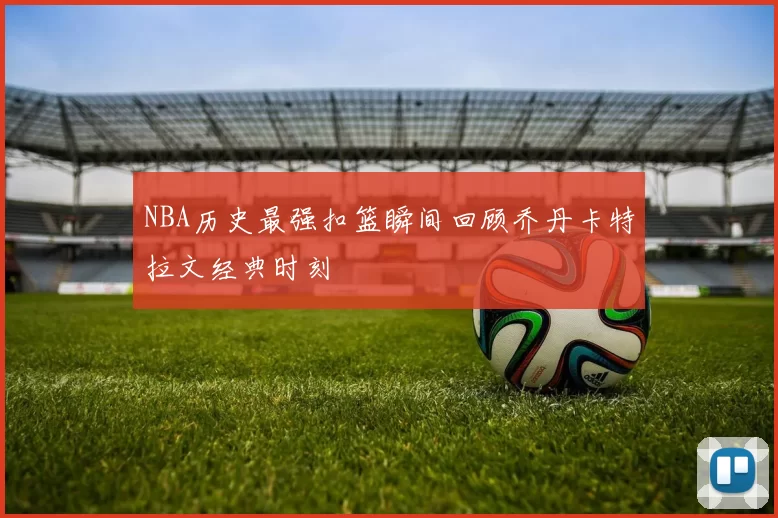 NBA历史最强扣篮瞬间回顾乔丹卡特拉文经典时刻