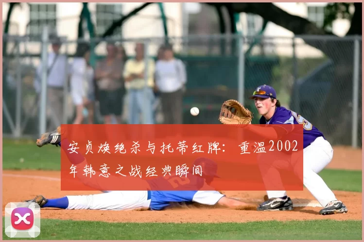 安贞焕绝杀与托蒂红牌：重温2002年韩意之战经典瞬间