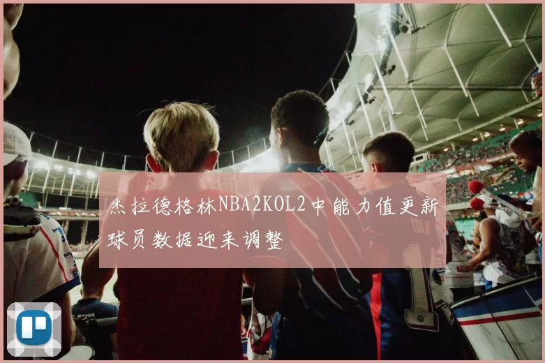 杰拉德格林NBA2KOL2中能力值更新球员数据迎来调整
