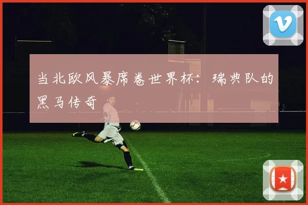 当北欧风暴席卷世界杯：瑞典队的黑马传奇