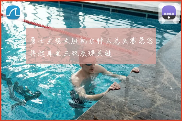 勇士主场大胜凯尔特人总决赛悬念再起库里三双表现关键