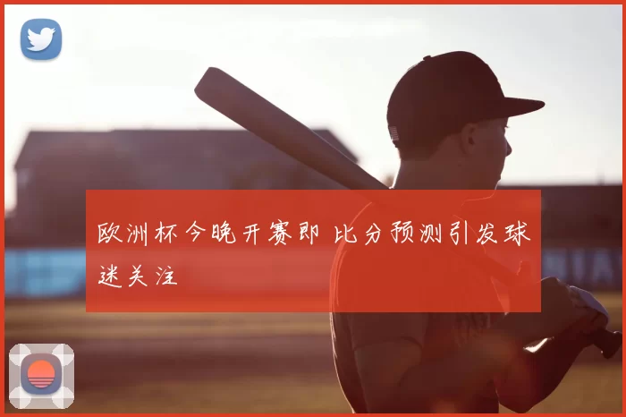 欧洲杯今晚开赛即 比分预测引发球迷关注