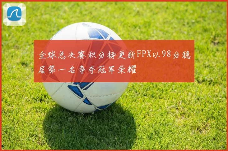 全球总决赛积分榜更新FPX以98分稳居第一名争夺冠军荣耀