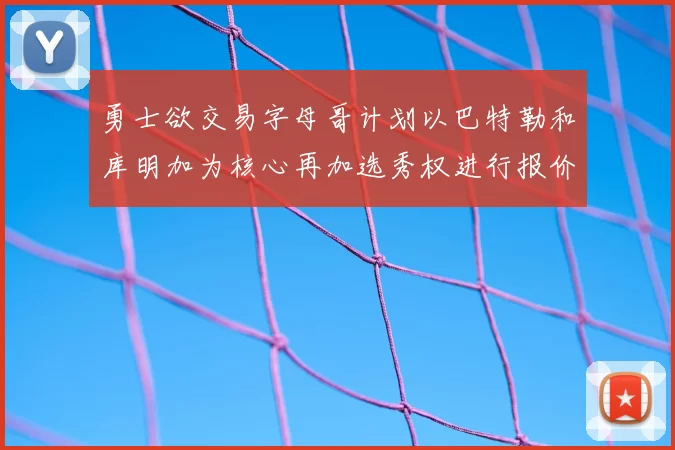勇士欲交易字母哥计划以巴特勒和库明加为核心再加选秀权进行报价