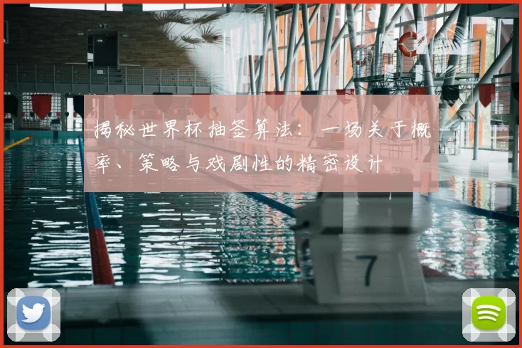 揭秘世界杯抽签算法：一场关于概率、策略与戏剧性的精密设计