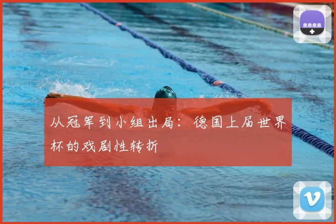 从冠军到小组出局:德国上届世界杯的戏剧性转折
