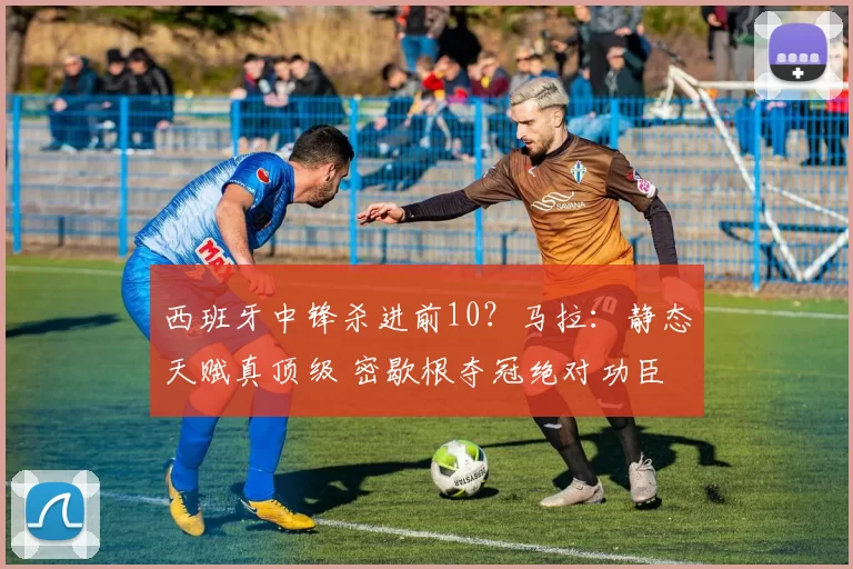 西班牙中锋杀进前10？马拉：静态天赋真顶级 密歇根夺冠绝对功臣
